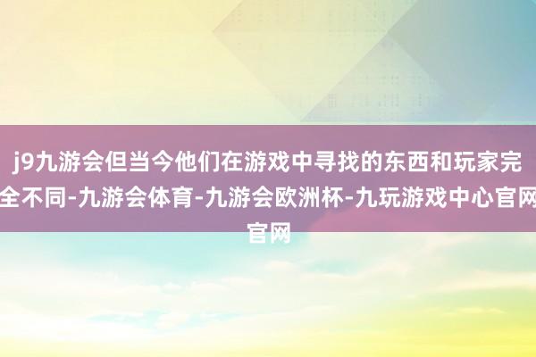 j9九游会但当今他们在游戏中寻找的东西和玩家完全不同-九游会体育-九游会欧洲杯-九玩游戏中心官网