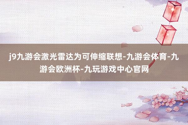 j9九游会激光雷达为可伸缩联想-九游会体育-九游会欧洲杯-九玩游戏中心官网