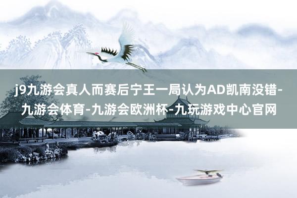 j9九游会真人而赛后宁王一局认为AD凯南没错-九游会体育-九游会欧洲杯-九玩游戏中心官网
