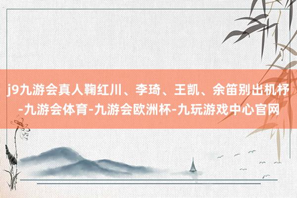 j9九游会真人鞠红川、李琦、王凯、余笛别出机杼-九游会体育-九游会欧洲杯-九玩游戏中心官网