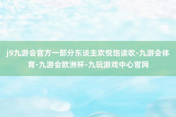 j9九游会官方一部分东谈主欢悦饱读吹-九游会体育-九游会欧洲杯-九玩游戏中心官网