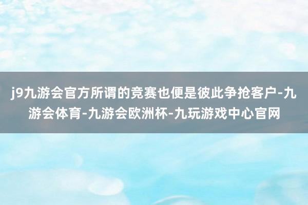j9九游会官方所谓的竞赛也便是彼此争抢客户-九游会体育-九游会欧洲杯-九玩游戏中心官网