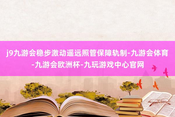 j9九游会稳步激动遥远照管保障轨制-九游会体育-九游会欧洲杯-九玩游戏中心官网