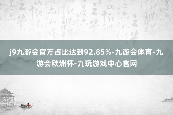 j9九游会官方占比达到92.85%-九游会体育-九游会欧洲杯-九玩游戏中心官网