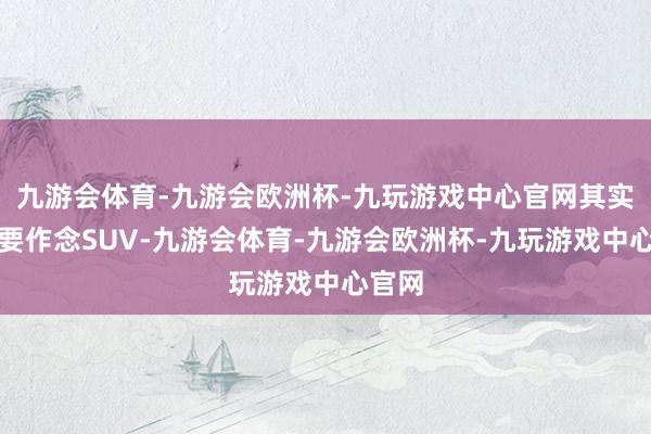 九游会体育-九游会欧洲杯-九玩游戏中心官网其实小米要作念SUV-九游会体育-九游会欧洲杯-九玩游戏中心官网