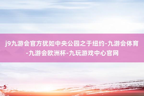 j9九游会官方犹如中央公园之于纽约-九游会体育-九游会欧洲杯-九玩游戏中心官网