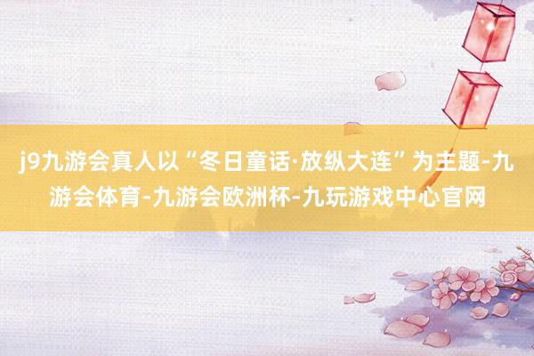 j9九游会真人以“冬日童话·放纵大连”为主题-九游会体育-九游会欧洲杯-九玩游戏中心官网