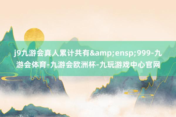 j9九游会真人累计共有 999-九游会体育-九游会欧洲杯-九玩游戏中心官网