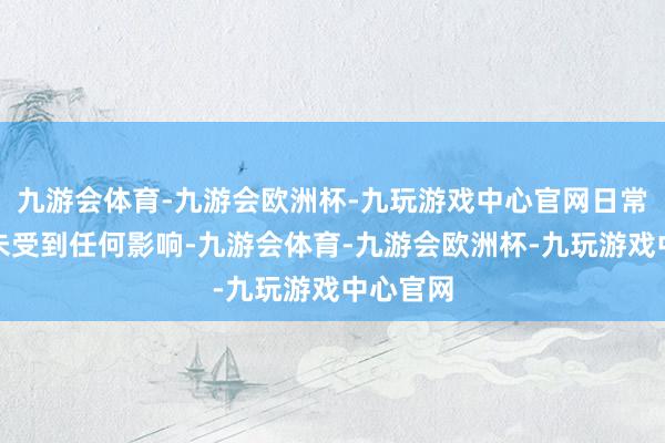 九游会体育-九游会欧洲杯-九玩游戏中心官网日常生涯并未受到任何影响-九游会体育-九游会欧洲杯-九玩游戏中心官网