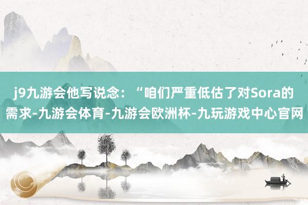 j9九游会他写说念：“咱们严重低估了对Sora的需求-九游会体育-九游会欧洲杯-九玩游戏中心官网
