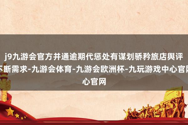 j9九游会官方并通逾期代惩处有谋划骄矜旅店舆评不断需求-九游会体育-九游会欧洲杯-九玩游戏中心官网