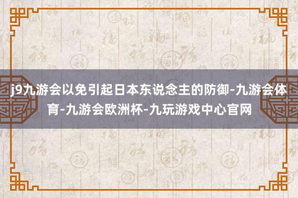 j9九游会以免引起日本东说念主的防御-九游会体育-九游会欧洲杯-九玩游戏中心官网