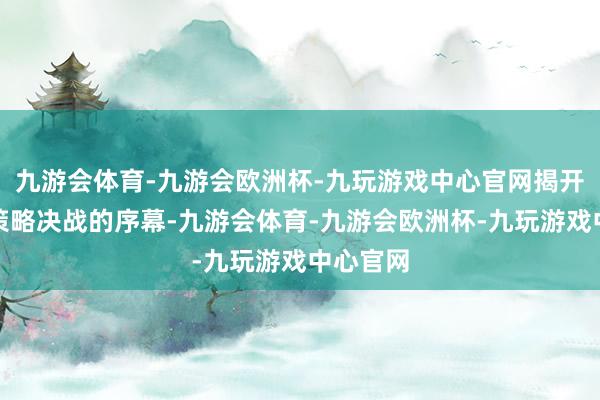 九游会体育-九游会欧洲杯-九玩游戏中心官网揭开了国共策略决战的序幕-九游会体育-九游会欧洲杯-九玩游戏中心官网