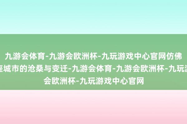 九游会体育-九游会欧洲杯-九玩游戏中心官网仿佛能感受到这座城市的沧桑与变迁-九游会体育-九游会欧洲杯-九玩游戏中心官网