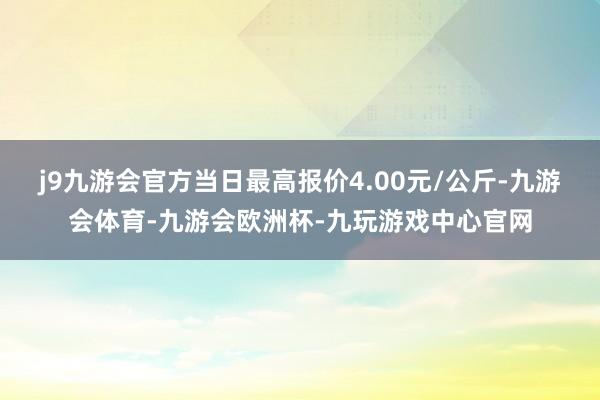 j9九游会官方当日最高报价4.00元/公斤-九游会体育-九游会欧洲杯-九玩游戏中心官网