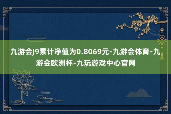 九游会J9累计净值为0.8069元-九游会体育-九游会欧洲杯-九玩游戏中心官网