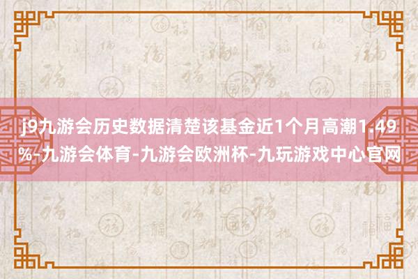 j9九游会历史数据清楚该基金近1个月高潮1.49%-九游会体育-九游会欧洲杯-九玩游戏中心官网