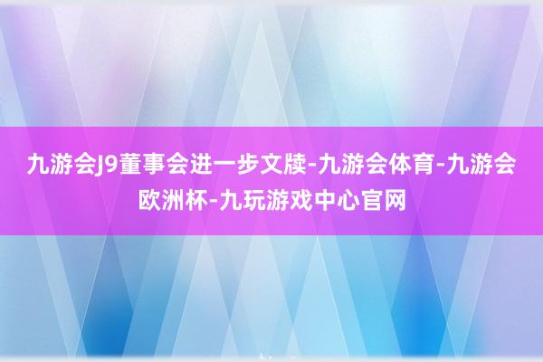 九游会J9　　董事会进一步文牍-九游会体育-九游会欧洲杯-九玩游戏中心官网