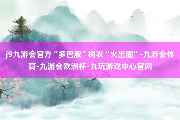 j9九游会官方“多巴胺”树衣“火出圈”-九游会体育-九游会欧洲杯-九玩游戏中心官网