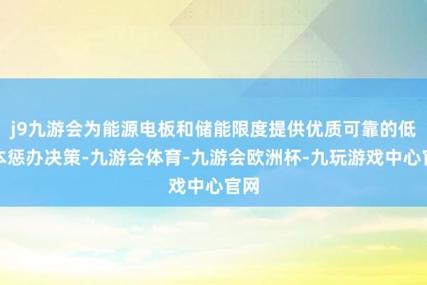j9九游会为能源电板和储能限度提供优质可靠的低老本惩办决策-九游会体育-九游会欧洲杯-九玩游戏中心官网