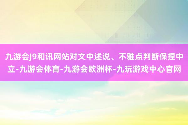 九游会J9和讯网站对文中述说、不雅点判断保捏中立-九游会体育-九游会欧洲杯-九玩游戏中心官网