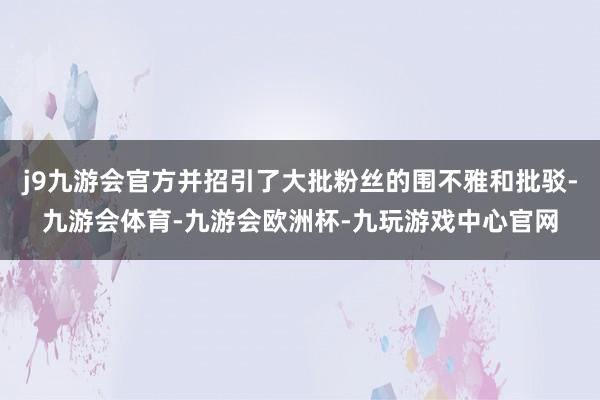 j9九游会官方并招引了大批粉丝的围不雅和批驳-九游会体育-九游会欧洲杯-九玩游戏中心官网