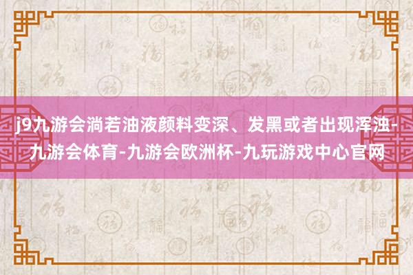j9九游会淌若油液颜料变深、发黑或者出现浑浊-九游会体育-九游会欧洲杯-九玩游戏中心官网