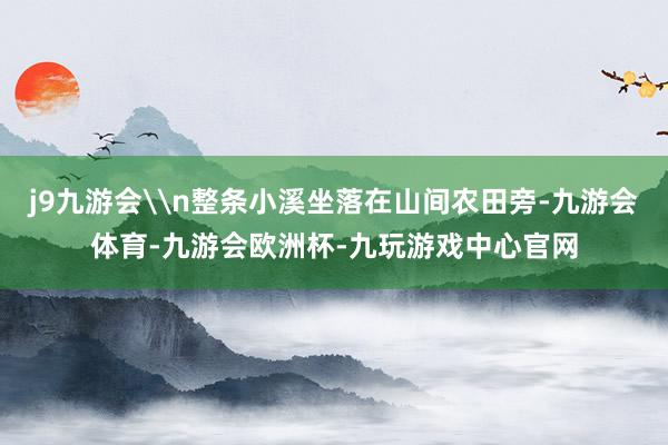j9九游会\n整条小溪坐落在山间农田旁-九游会体育-九游会欧洲杯-九玩游戏中心官网
