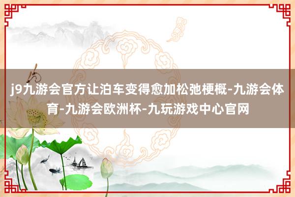 j9九游会官方让泊车变得愈加松弛梗概-九游会体育-九游会欧洲杯-九玩游戏中心官网
