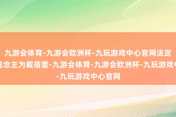 九游会体育-九游会欧洲杯-九玩游戏中心官网法定代表东说念主为戴蓓蕾-九游会体育-九游会欧洲杯-九玩游戏中心官网