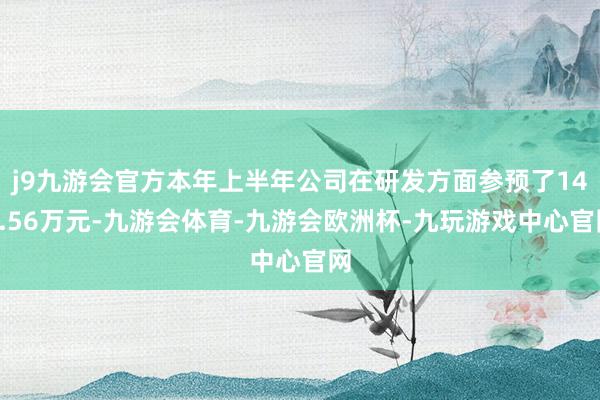 j9九游会官方本年上半年公司在研发方面参预了144.56万元-九游会体育-九游会欧洲杯-九玩游戏中心官网