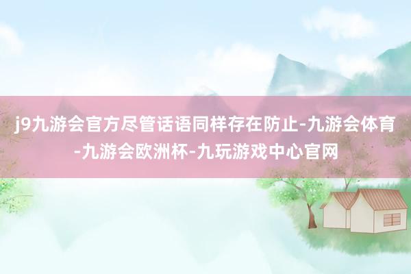 j9九游会官方尽管话语同样存在防止-九游会体育-九游会欧洲杯-九玩游戏中心官网
