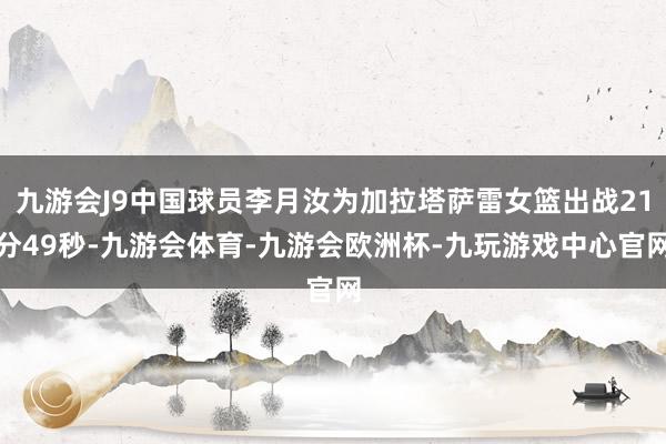 九游会J9中国球员李月汝为加拉塔萨雷女篮出战21分49秒-九游会体育-九游会欧洲杯-九玩游戏中心官网
