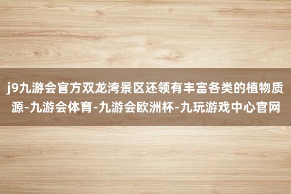 j9九游会官方双龙湾景区还领有丰富各类的植物质源-九游会体育-九游会欧洲杯-九玩游戏中心官网