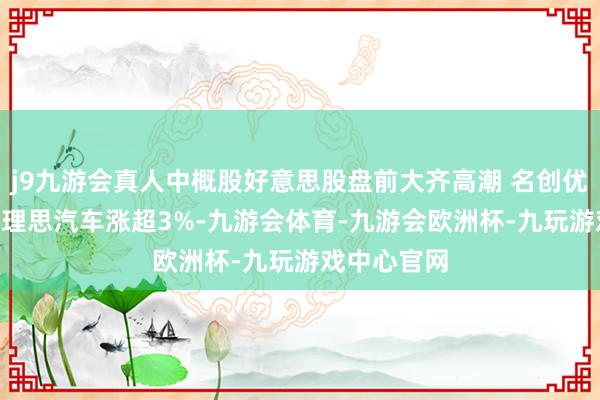 j9九游会真人中概股好意思股盘前大齐高潮 名创优品涨超5% 理思汽车涨超3%-九游会体育-九游会欧洲杯-九玩游戏中心官网