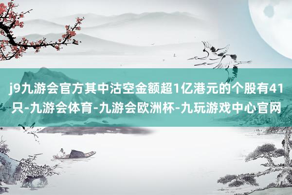 j9九游会官方其中沽空金额超1亿港元的个股有41只-九游会体育-九游会欧洲杯-九玩游戏中心官网