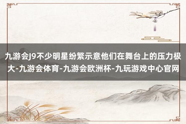 九游会J9不少明星纷繁示意他们在舞台上的压力极大-九游会体育-九游会欧洲杯-九玩游戏中心官网