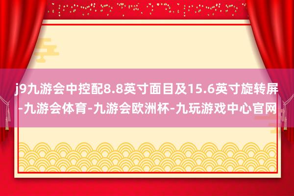 j9九游会中控配8.8英寸面目及15.6英寸旋转屏-九游会体育-九游会欧洲杯-九玩游戏中心官网