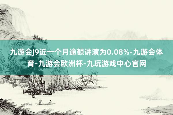 九游会J9近一个月逾额讲演为0.08%-九游会体育-九游会欧洲杯-九玩游戏中心官网