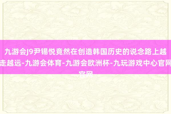 九游会J9尹锡悦竟然在创造韩国历史的说念路上越走越远-九游会体育-九游会欧洲杯-九玩游戏中心官网