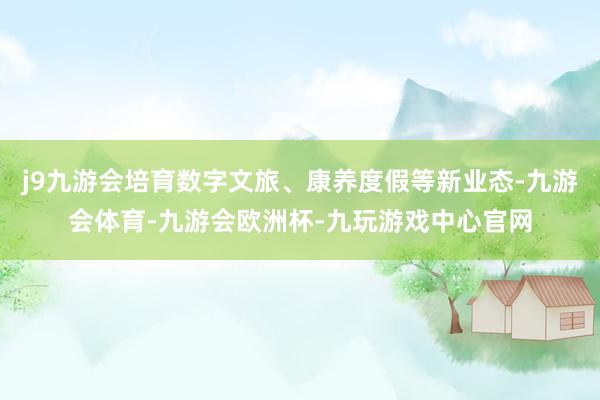 j9九游会培育数字文旅、康养度假等新业态-九游会体育-九游会欧洲杯-九玩游戏中心官网