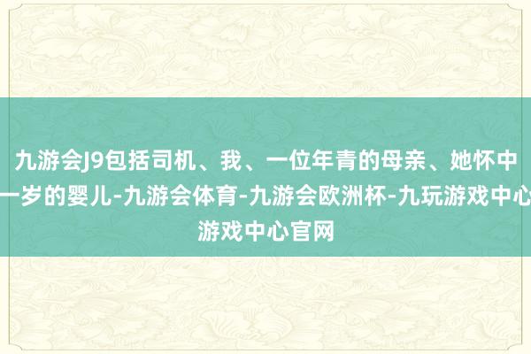 九游会J9包括司机、我、一位年青的母亲、她怀中不到一岁的婴儿-九游会体育-九游会欧洲杯-九玩游戏中心官网