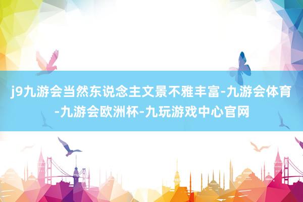 j9九游会当然东说念主文景不雅丰富-九游会体育-九游会欧洲杯-九玩游戏中心官网