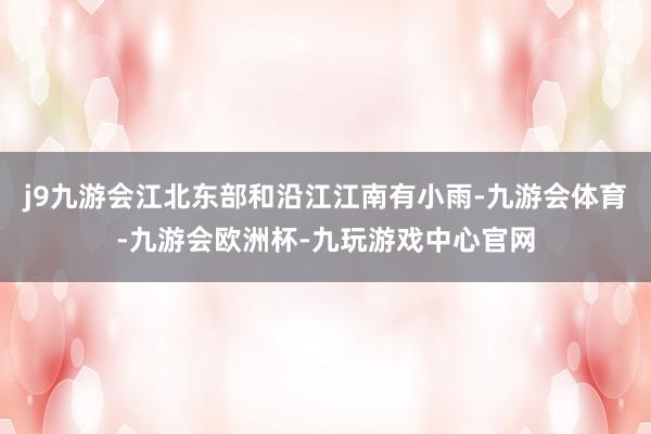 j9九游会江北东部和沿江江南有小雨-九游会体育-九游会欧洲杯-九玩游戏中心官网