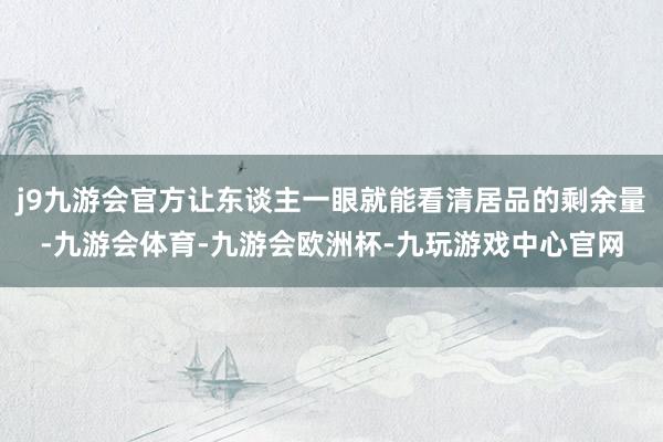 j9九游会官方让东谈主一眼就能看清居品的剩余量-九游会体育-九游会欧洲杯-九玩游戏中心官网