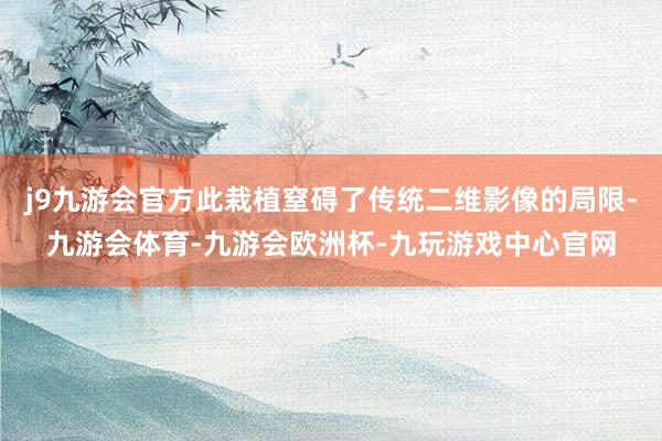 j9九游会官方此栽植窒碍了传统二维影像的局限-九游会体育-九游会欧洲杯-九玩游戏中心官网