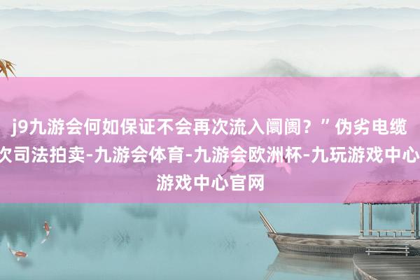 j9九游会何如保证不会再次流入阛阓？”伪劣电缆第3次司法拍卖-九游会体育-九游会欧洲杯-九玩游戏中心官网
