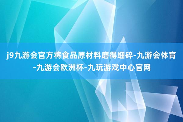 j9九游会官方将食品原材料磨得细碎-九游会体育-九游会欧洲杯-九玩游戏中心官网