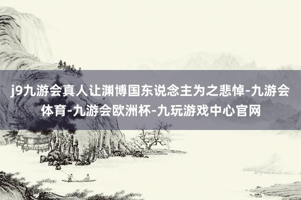 j9九游会真人让渊博国东说念主为之悲悼-九游会体育-九游会欧洲杯-九玩游戏中心官网