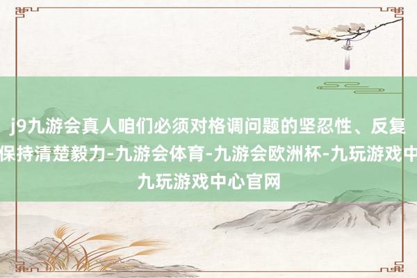 j9九游会真人咱们必须对格调问题的坚忍性、反复性永远保持清楚毅力-九游会体育-九游会欧洲杯-九玩游戏中心官网